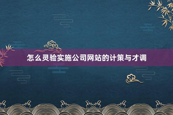 怎么灵验实施公司网站的计策与才调